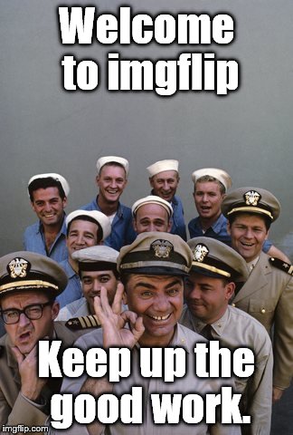 McHale's Navy | Welcome to imgflip Keep up the good work. | image tagged in mchale's navy | made w/ Imgflip meme maker