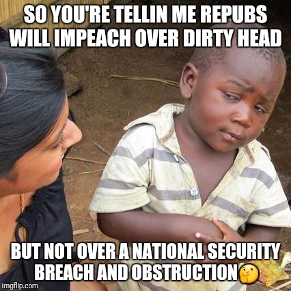 Third World Skeptical Kid Meme | SO YOU'RE TELLIN ME REPUBS WILL IMPEACH OVER DIRTY HEAD; BUT NOT OVER A NATIONAL SECURITY BREACH AND OBSTRUCTION🤔 | image tagged in memes,third world skeptical kid | made w/ Imgflip meme maker