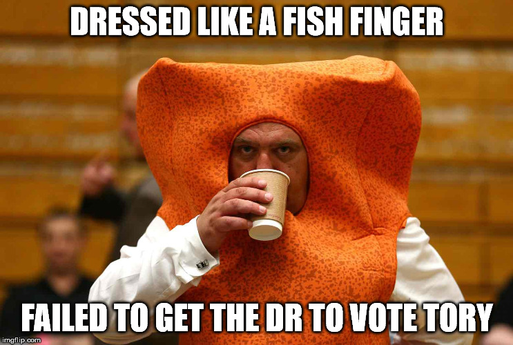 DRESSED LIKE A FISH FINGER; FAILED TO GET THE DR TO VOTE TORY | image tagged in mr fish finger | made w/ Imgflip meme maker