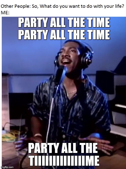 PARTY ALL THE TIME
 PARTY ALL THE TIME; PARTY ALL THE TIIIIIIIIIIIIIIME | image tagged in party | made w/ Imgflip meme maker