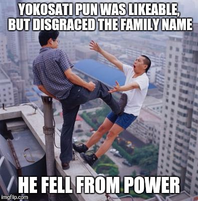 No more Pun , memes | YOKOSATI PUN WAS LIKEABLE, BUT DISGRACED THE FAMILY NAME HE FELL FROM POWER | image tagged in no more pun  memes | made w/ Imgflip meme maker