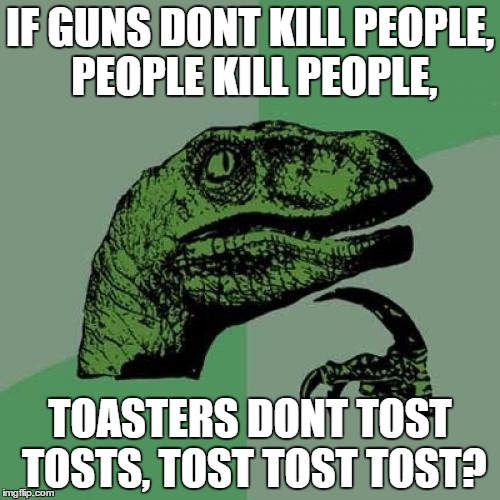 Philosoraptor | IF GUNS DONT KILL PEOPLE, PEOPLE KILL PEOPLE, TOASTERS DONT TOST TOSTS, TOST TOST TOST? | image tagged in memes,philosoraptor | made w/ Imgflip meme maker