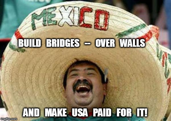 mexican | BUILD   BRIDGES   --   OVER   WALLS; AND   MAKE   USA   PAID   FOR   IT! | image tagged in mexican | made w/ Imgflip meme maker