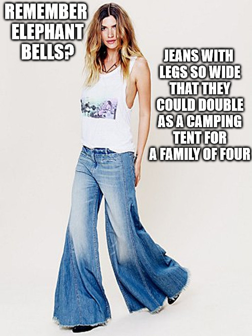 You youngsters will never know the thrill of looking up a young ladies pants and seeing the promised land | JEANS WITH LEGS SO WIDE THAT THEY COULD DOUBLE AS A CAMPING TENT FOR A FAMILY OF FOUR; REMEMBER ELEPHANT BELLS? | image tagged in clothes,jeans,elephant bell bottoms,memes | made w/ Imgflip meme maker