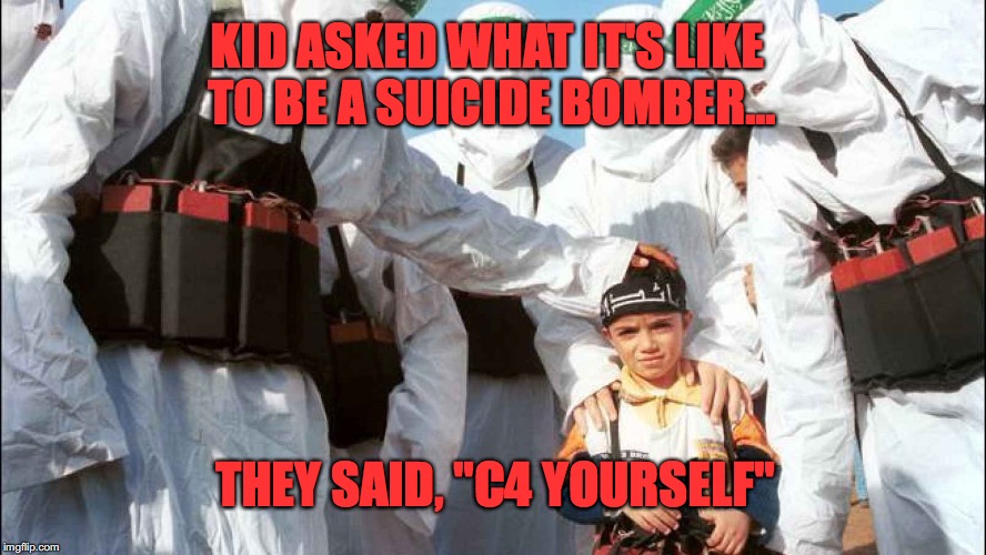 KID ASKED WHAT IT'S LIKE TO BE A SUICIDE BOMBER... THEY SAID, "C4 YOURSELF" | image tagged in suicide bomber | made w/ Imgflip meme maker