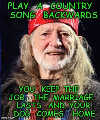 Willie Nelson | PLAY   A   COUNTRY   SONG   BACKWARDS; YOU   KEEP  THE  JOB,   THE  MARRIAGE   LASTS   AND  YOUR    DOG   COMES    HOME | image tagged in willie nelson | made w/ Imgflip meme maker
