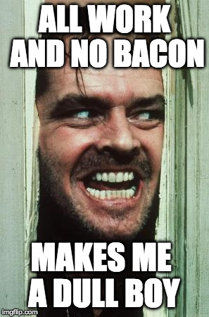 noc ab | ALL WORK AND NO BACON; MAKES ME A DULL BOY | image tagged in memes,heres johnny,all work,iwanttobebacon,iwanttobebaconcom | made w/ Imgflip meme maker