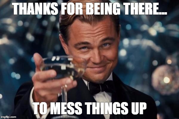 Leonardo Wants To Thank You |  THANKS FOR BEING THERE... TO MESS THINGS UP | image tagged in memes,leonardo dicaprio cheers,leonardo,dicaprio,2017,thank you | made w/ Imgflip meme maker