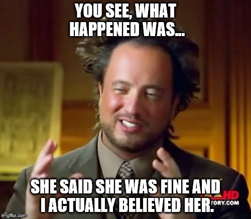 Ancient Aliens | YOU SEE, WHAT HAPPENED WAS... SHE SAID SHE WAS FINE AND I ACTUALLY BELIEVED HER. | image tagged in memes,ancient aliens | made w/ Imgflip meme maker