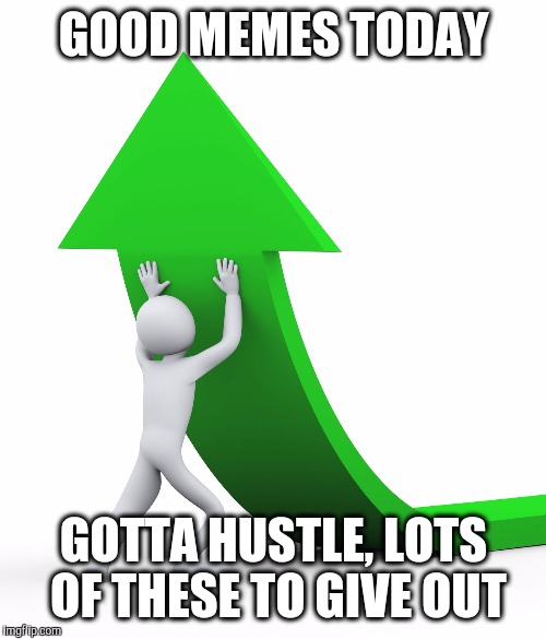 Up We Go | GOOD MEMES TODAY GOTTA HUSTLE, LOTS OF THESE TO GIVE OUT | image tagged in up we go | made w/ Imgflip meme maker