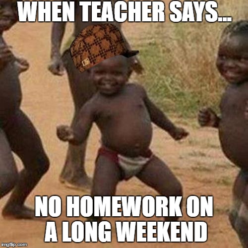 Third World Success Kid Meme | WHEN TEACHER SAYS... NO HOMEWORK ON A LONG WEEKEND | image tagged in memes,third world success kid,scumbag | made w/ Imgflip meme maker