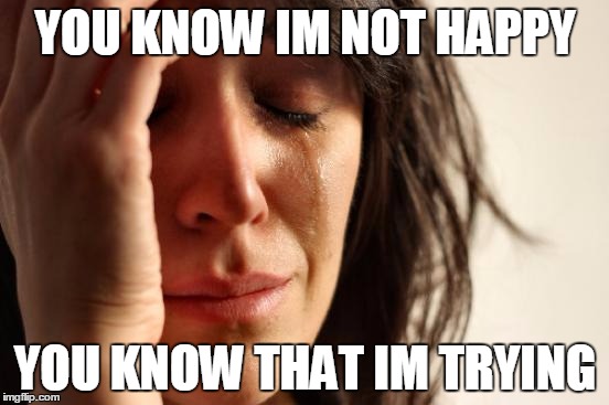 First World Problems Meme | YOU KNOW IM NOT HAPPY; YOU KNOW THAT IM TRYING | image tagged in memes,first world problems | made w/ Imgflip meme maker