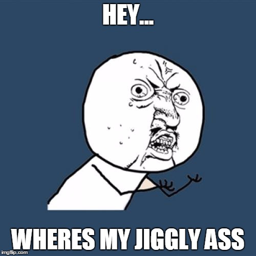 Y U No Meme | HEY... WHERES MY JIGGLY ASS | image tagged in memes,y u no | made w/ Imgflip meme maker