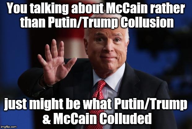 john mccain | You talking about McCain rather than Putin/Trump Collusion; just might be what Putin/Trump & McCain Colluded | image tagged in john mccain | made w/ Imgflip meme maker