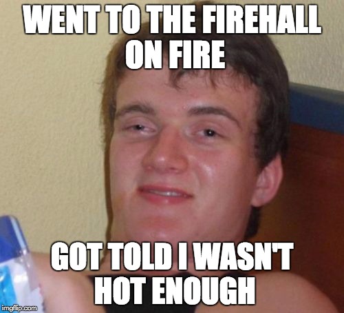 10 Guy Meme | WENT TO THE FIREHALL ON FIRE; GOT TOLD I WASN'T HOT ENOUGH | image tagged in memes,10 guy | made w/ Imgflip meme maker