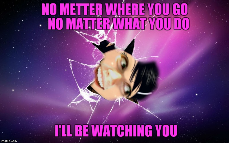 She'll take over your universe... |  NO METTER WHERE YOU GO   NO MATTER WHAT YOU DO; I'LL BE WATCHING YOU | image tagged in overly attached girlfriend,universe | made w/ Imgflip meme maker