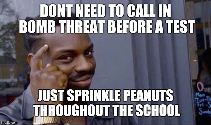 Clever Guy | DONT NEED TO CALL IN BOMB THREAT BEFORE A TEST; JUST SPRINKLE PEANUTS THROUGHOUT THE SCHOOL | image tagged in clever guy | made w/ Imgflip meme maker