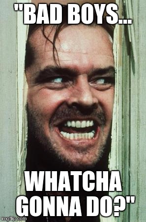 Here's Johnny | "BAD BOYS... WHATCHA GONNA DO?" | image tagged in memes,heres johnny | made w/ Imgflip meme maker