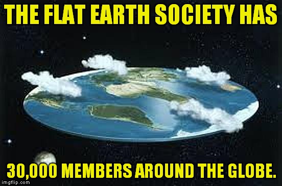 Sounds legit! | THE FLAT EARTH SOCIETY HAS; 30,000 MEMBERS AROUND THE GLOBE. | image tagged in flat earth | made w/ Imgflip meme maker