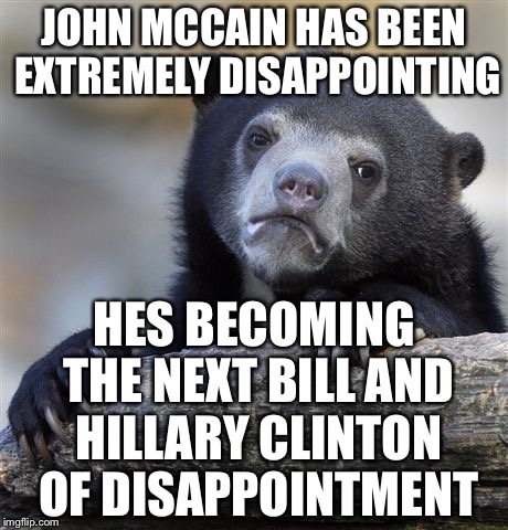 Confession Bear Meme | JOHN MCCAIN HAS BEEN EXTREMELY DISAPPOINTING HES BECOMING THE NEXT BILL AND HILLARY CLINTON OF DISAPPOINTMENT | image tagged in memes,confession bear | made w/ Imgflip meme maker