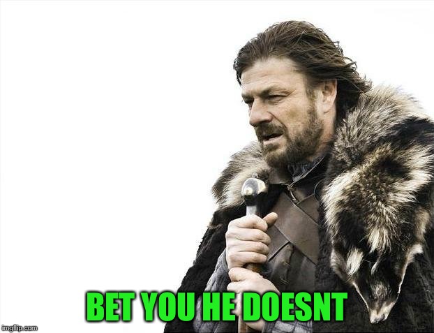 Brace Yourselves X is Coming Meme | BET YOU HE DOESNT | image tagged in memes,brace yourselves x is coming | made w/ Imgflip meme maker