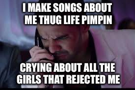 I MAKE SONGS ABOUT ME THUG LIFE PIMPIN CRYING ABOUT ALL THE GIRLS THAT REJECTED ME | made w/ Imgflip meme maker