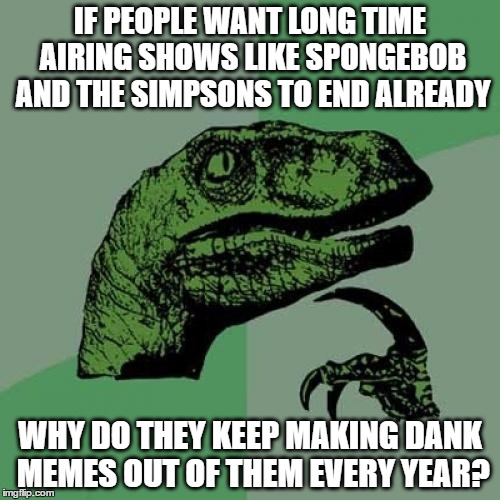 for real! | IF PEOPLE WANT LONG TIME AIRING SHOWS LIKE SPONGEBOB AND THE SIMPSONS TO END ALREADY; WHY DO THEY KEEP MAKING DANK MEMES OUT OF THEM EVERY YEAR? | image tagged in memes,philosoraptor,spongebob,the simpsons | made w/ Imgflip meme maker