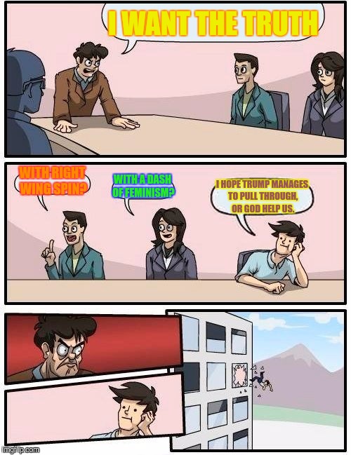 Boardroom Meeting Suggestion Meme | I WANT THE TRUTH WITH RIGHT WING SPIN? WITH A DASH OF FEMINISM? I HOPE TRUMP MANAGES TO PULL THROUGH, OR GOD HELP US. | image tagged in memes,boardroom meeting suggestion | made w/ Imgflip meme maker