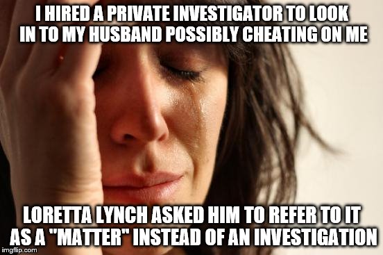 Loretta Lynch...also ruining marriages | I HIRED A PRIVATE INVESTIGATOR TO LOOK IN TO MY HUSBAND POSSIBLY CHEATING ON ME; LORETTA LYNCH ASKED HIM TO REFER TO IT AS A "MATTER" INSTEAD OF AN INVESTIGATION | image tagged in memes,first world problems,loretta lynch,hillary clinton,politics | made w/ Imgflip meme maker
