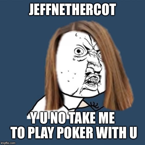 Y u no girl | JEFFNETHERCOT Y U NO TAKE ME TO PLAY POKER WITH U | image tagged in y u no girl | made w/ Imgflip meme maker