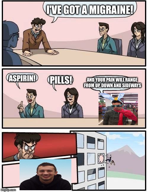 I'm sure a lot of you won't get this joke, but I thought it was hilarious. Don't judge me. | I'VE GOT A MIGRAINE! ASPIRIN! PILLS! AND YOUR PAIN WILL RANGE FROM UP, DOWN AND SIDEWAYS | image tagged in memes,boardroom meeting suggestion,twenty one pilots,funny,tyler joseph | made w/ Imgflip meme maker