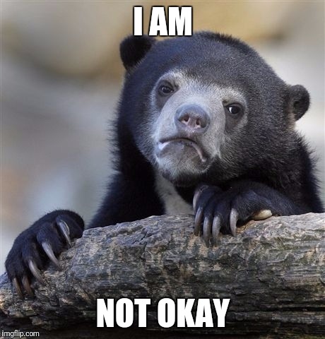Confession Bear Meme | I AM; NOT OKAY | image tagged in memes,confession bear | made w/ Imgflip meme maker