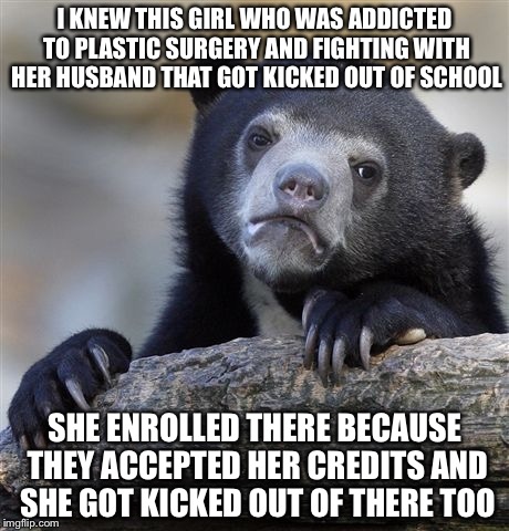 Confession Bear Meme | I KNEW THIS GIRL WHO WAS ADDICTED TO PLASTIC SURGERY AND FIGHTING WITH HER HUSBAND THAT GOT KICKED OUT OF SCHOOL SHE ENROLLED THERE BECAUSE  | image tagged in memes,confession bear | made w/ Imgflip meme maker