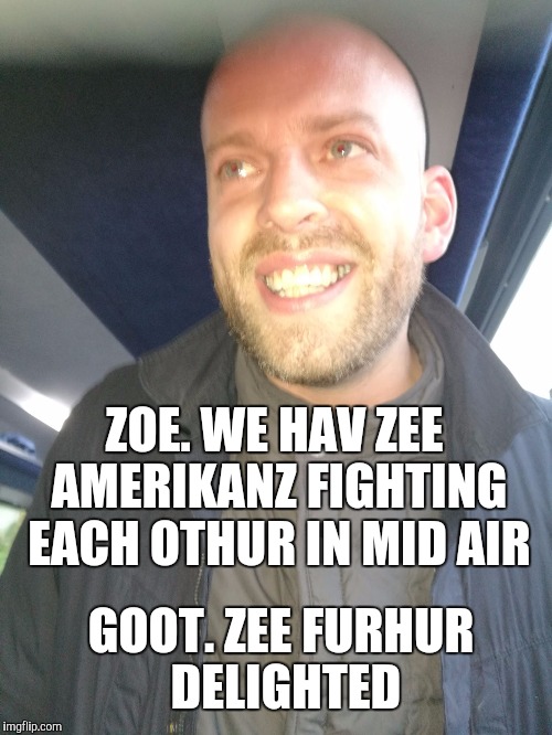 ZOE. WE HAV ZEE AMERIKANZ FIGHTING EACH OTHUR IN MID AIR GOOT. ZEE FURHUR DELIGHTED | image tagged in memes | made w/ Imgflip meme maker