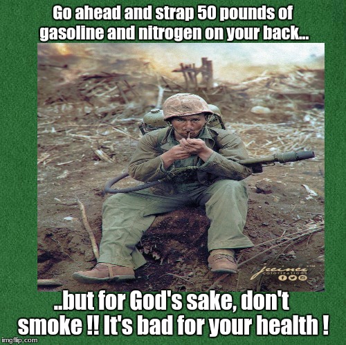 Go ahead and strap 50 pounds of gasoline and nitrogen on your back... ..but for God's sake, don't smoke !! It's bad for your health ! | image tagged in politics,humor,sarcasm | made w/ Imgflip meme maker