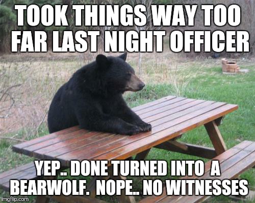 Bad Luck Bear | TOOK THINGS WAY TOO FAR LAST NIGHT OFFICER; YEP.. DONE TURNED INTO  A BEARWOLF.  NOPE.. NO WITNESSES | image tagged in memes,bad luck bear | made w/ Imgflip meme maker