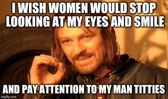 One Does Not Simply | I WISH WOMEN WOULD STOP LOOKING AT MY EYES AND SMILE; AND PAY ATTENTION TO MY MAN TITTIES | image tagged in memes,one does not simply | made w/ Imgflip meme maker