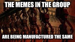 THE MEMES IN THE GROUP; ARE BEING MANUFACTURED THE SAME | image tagged in star wars,battle droid,droid,factory,copy | made w/ Imgflip meme maker