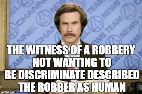 Ron Burgundy | THE WITNESS OF A ROBBERY NOT WANTING TO BE DISCRIMINATE DESCRIBED THE ROBBER AS HUMAN | image tagged in memes,ron burgundy | made w/ Imgflip meme maker