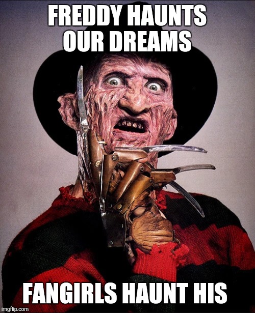 Freddy hates fangirls | FREDDY HAUNTS OUR DREAMS; FANGIRLS HAUNT HIS | image tagged in fangirls,freddy krueger | made w/ Imgflip meme maker