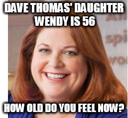 DAVE THOMAS' DAUGHTER WENDY IS 56 HOW OLD DO YOU FEEL NOW? | made w/ Imgflip meme maker