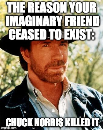 Chuck Norris Fact of the Day: | THE REASON YOUR IMAGINARY FRIEND CEASED TO EXIST:; CHUCK NORRIS KILLED IT | image tagged in memes,chuck norris,fact of the day,iwanttobebacon,iwanttobebaconcom | made w/ Imgflip meme maker