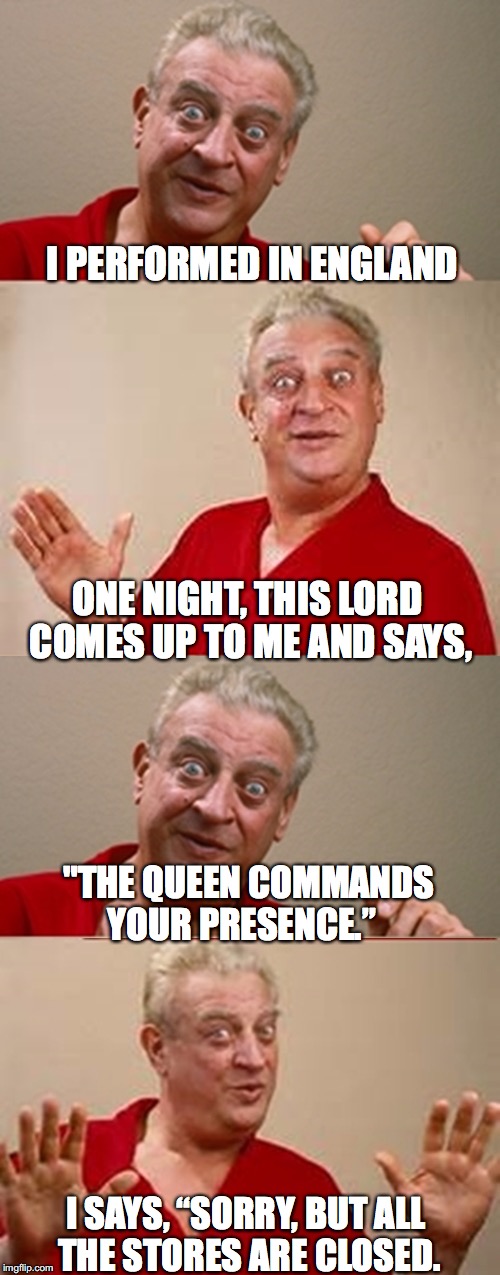 Command Performance | I PERFORMED IN ENGLAND; ONE NIGHT, THIS LORD COMES UP TO ME AND SAYS, "THE QUEEN COMMANDS YOUR PRESENCE.”; I SAYS, “SORRY, BUT ALL THE STORES ARE CLOSED. | image tagged in bad pun rodney dangerfield | made w/ Imgflip meme maker