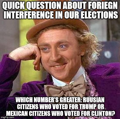 Creepy Condescending Wonka Meme | QUICK QUESTION ABOUT FORIEGN INTERFERENCE IN OUR ELECTIONS; WHICH NUMBER'S GREATER: RUUSIAN CITIZENS WHO VOTED FOR TRUMP OR MEXICAN CITIZENS WHO VOTED FOR CLINTON? | image tagged in memes,creepy condescending wonka | made w/ Imgflip meme maker