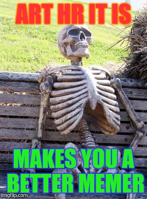 Waiting Skeleton Meme | ART HR IT IS MAKES YOU A BETTER MEMER | image tagged in memes,waiting skeleton | made w/ Imgflip meme maker