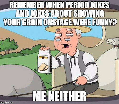 REMEMBER WHEN PERIOD JOKES AND JOKES ABOUT SHOWING YOUR GROIN ONSTAGE WERE FUNNY? ME NEITHER | made w/ Imgflip meme maker