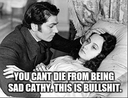 wuthering heights | YOU CANT DIE FROM BEING SAD CATHY. THIS IS BULLSHIT. | image tagged in wuthering heights,emily bronte,bronte,jane eyre | made w/ Imgflip meme maker