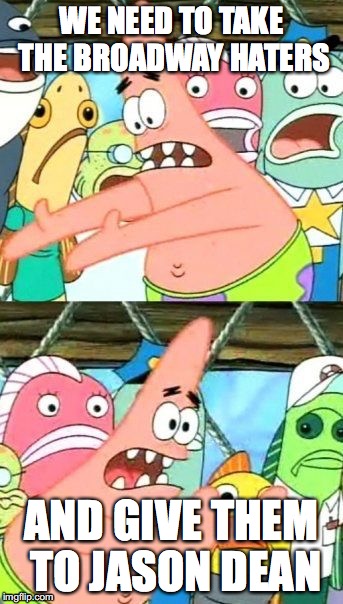 Put It Somewhere Else Patrick Meme | WE NEED TO TAKE THE BROADWAY HATERS; AND GIVE THEM TO JASON DEAN | image tagged in memes,put it somewhere else patrick | made w/ Imgflip meme maker
