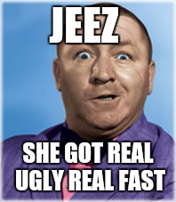 JEEZ SHE GOT REAL UGLY REAL FAST | made w/ Imgflip meme maker