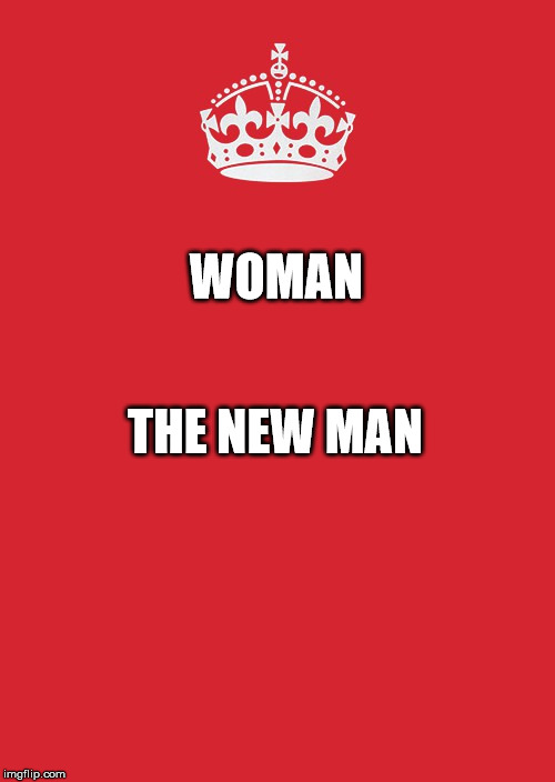 Keep Calm And Carry On Red Meme | WOMAN; THE NEW MAN | image tagged in memes,keep calm and carry on red | made w/ Imgflip meme maker